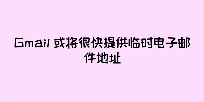 Gmail 或将很快提供临时电子邮件地址
